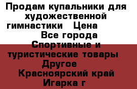 Продам купальники для художественной гимнастики › Цена ­ 6 000 - Все города Спортивные и туристические товары » Другое   . Красноярский край,Игарка г.